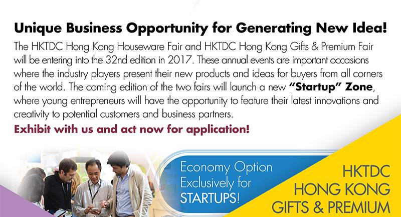 Unique Business Opportunity for Generating New Idea! The HKTDC Hong Kong Houseware Fair and HKTDC Hong Kong Gifts & Premium Fair will be entering into the 32nd edition in 2017. This annual event is important occasion where the industry players present their new products and ideas for buyers from all corners of the world. The coming edition of the fair will launch a new “Startup” Zone, where young entrepreneurs will have the opportunity to feature their latest innovations and creativity to potential customers and business partners. Exhibit with us and act now for application!  Economy Option Exclusively for STARTUPS!