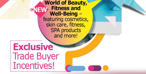 NEW: World of Beauty, Fitness and Well-Being – featuring cosmetics, skin care, fitness, SPA products and more! Exclusive Trade Buyer Incentives!